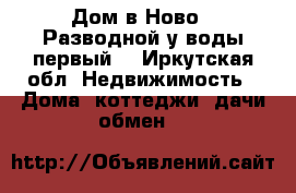 Дом в Ново - Разводной у воды первый. - Иркутская обл. Недвижимость » Дома, коттеджи, дачи обмен   